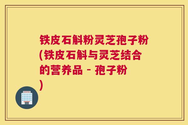 铁皮石斛粉灵芝孢子粉(铁皮石斛与灵芝结合的营养品 - 孢子粉)