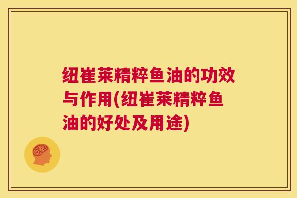 纽崔莱精粹鱼油的功效与作用(纽崔莱精粹鱼油的好处及用途)