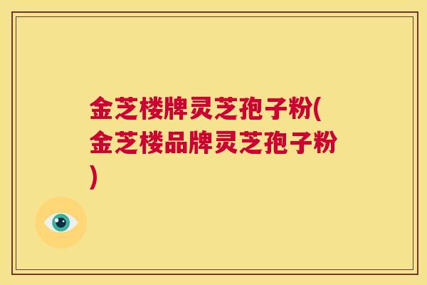 金芝楼牌灵芝孢子粉(金芝楼品牌灵芝孢子粉)