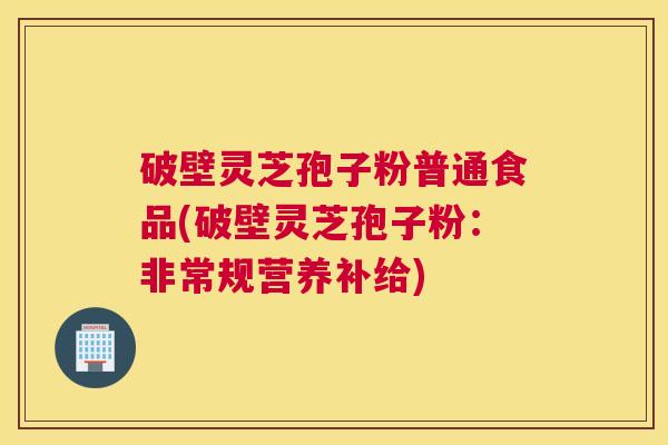 破壁灵芝孢子粉普通食品(破壁灵芝孢子粉：非常规营养补给)