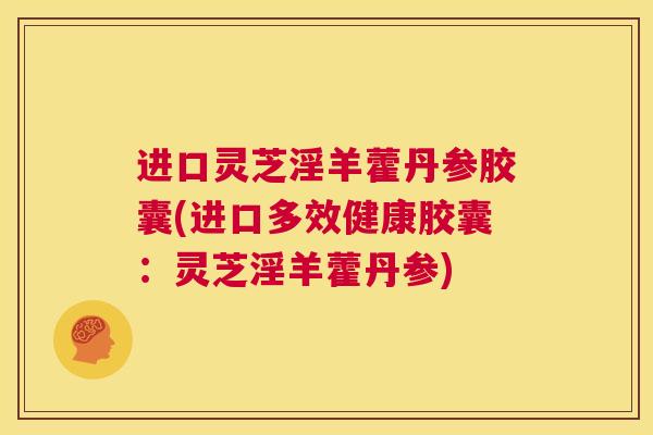 进口灵芝淫羊藿丹参胶囊(进口多效健康胶囊：灵芝淫羊藿丹参)