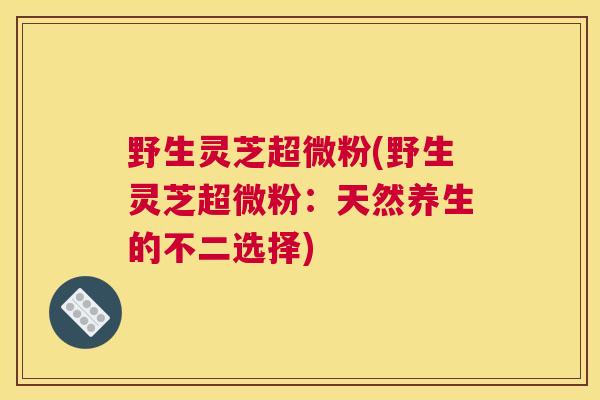 野生灵芝超微粉(野生灵芝超微粉：天然养生的不二选择)