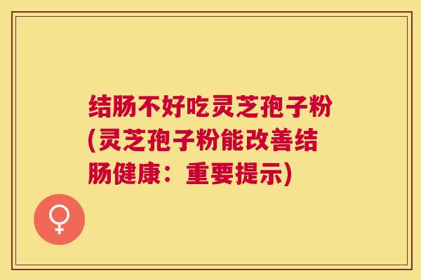 结肠不好吃灵芝孢子粉(灵芝孢子粉能改善结肠健康：重要提示)