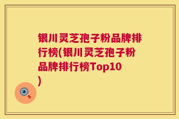 银川灵芝孢子粉品牌排行榜(银川灵芝孢子粉品牌排行榜Top10)