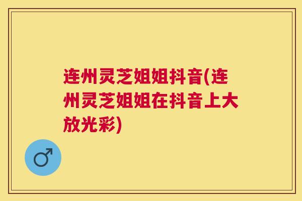连州灵芝姐姐抖音(连州灵芝姐姐在抖音上大放光彩) 连州灵芝姐姐抖音(连州灵芝姐姐在抖音上大放光彩)