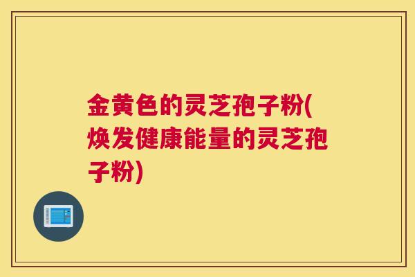 金黄色的灵芝孢子粉(焕发健康能量的灵芝孢子粉)