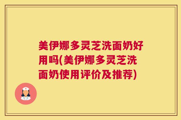 美伊娜多灵芝洗面奶好用吗(美伊娜多灵芝洗面奶使用评价及推荐)
