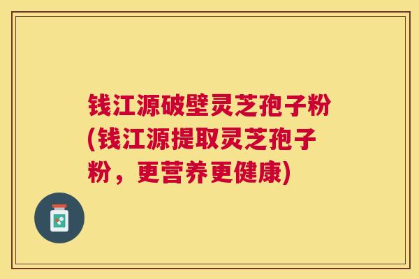 钱江源破壁灵芝孢子粉(钱江源提取灵芝孢子粉，更营养更健康)