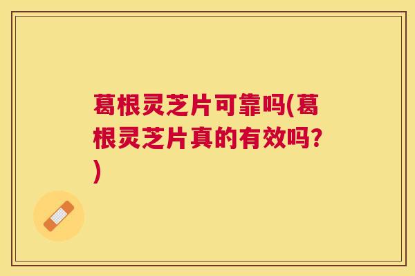 葛根灵芝片可靠吗(葛根灵芝片真的有效吗？)
