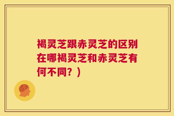 褐灵芝跟赤灵芝的区别在哪褐灵芝和赤灵芝有何不同？)
