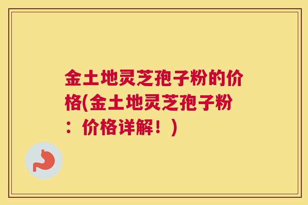 金土地灵芝孢子粉的价格(金土地灵芝孢子粉：价格详解！)