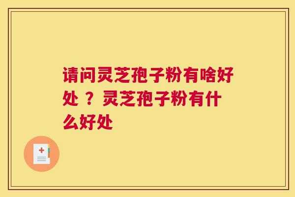 请问灵芝孢子粉有啥好处 ？灵芝孢子粉有什么好处