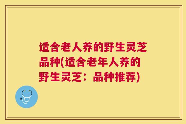 适合老人养的野生灵芝品种(适合老年人养的野生灵芝：品种推荐)