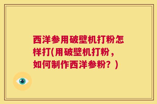 西洋参用破壁机打粉怎样打(用破壁机打粉,如何制作西洋参粉?) 西洋参用破壁机打粉怎样打(用破壁机打粉,如何制作西洋参粉?)