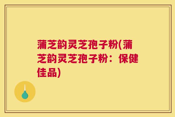 蒲芝韵灵芝孢子粉(蒲芝韵灵芝孢子粉：保健佳品)