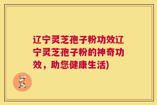辽宁灵芝孢子粉功效辽宁灵芝孢子粉的神奇功效，助您健康生活)