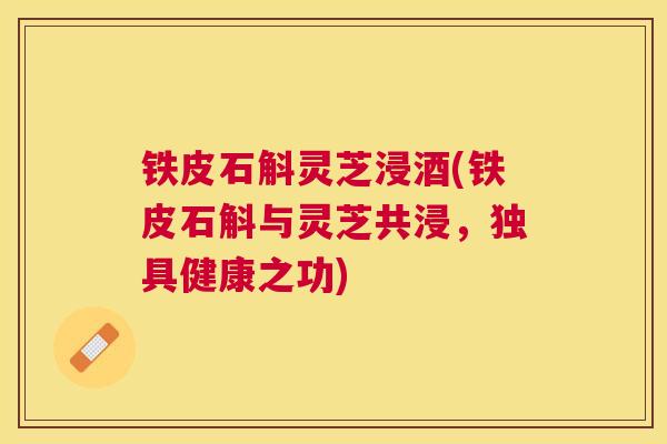 铁皮石斛灵芝浸酒(铁皮石斛与灵芝共浸，独具健康之功)