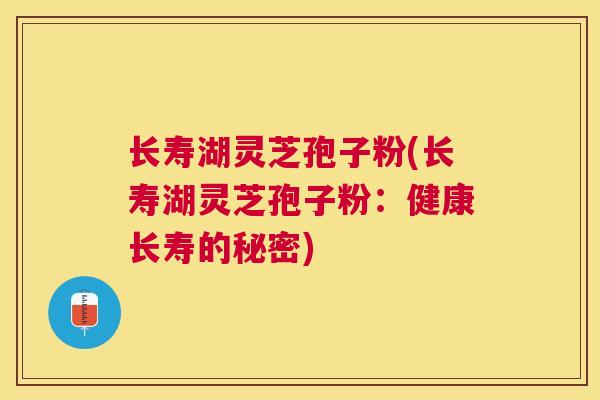 长寿湖灵芝孢子粉(长寿湖灵芝孢子粉：健康长寿的秘密)