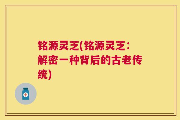 铭源灵芝(铭源灵芝：解密一种背后的古老传统)