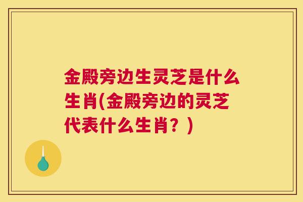 金殿旁边生灵芝是什么生肖(金殿旁边的灵芝代表什么生肖？)