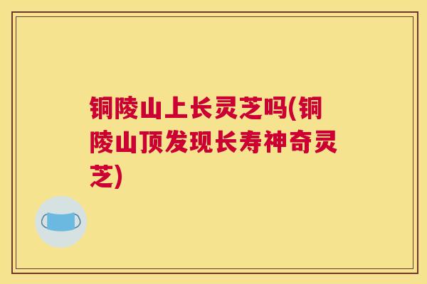 铜陵山上长灵芝吗(铜陵山顶发现长寿神奇灵芝)