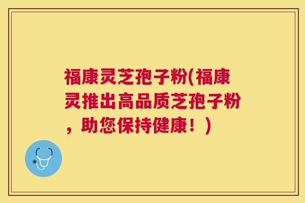 福康灵芝孢子粉(福康灵推出高品质芝孢子粉，助您保持健康！)