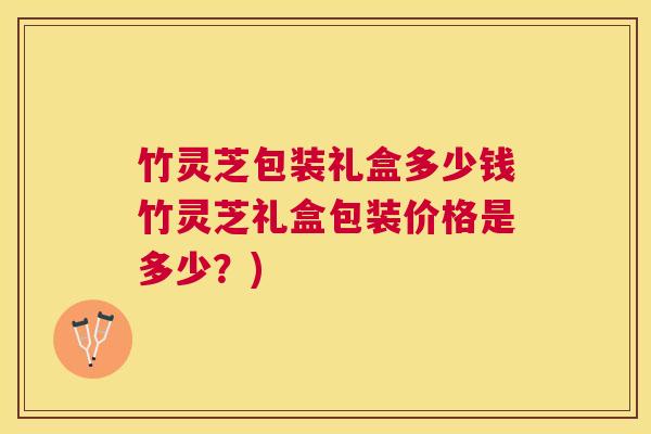 竹灵芝包装礼盒多少钱竹灵芝礼盒包装价格是多少？)