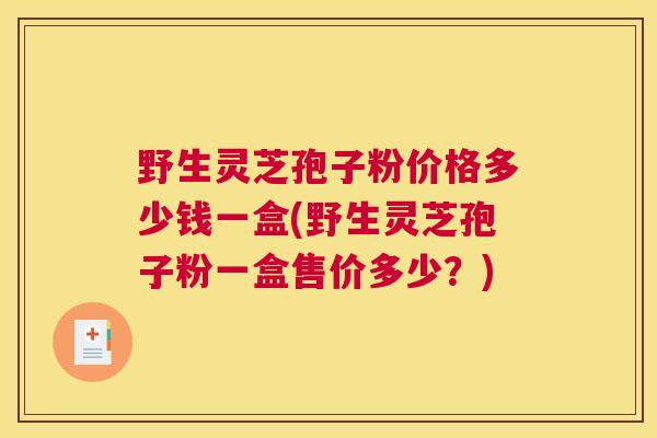 野生灵芝孢子粉价格多少钱一盒(野生灵芝孢子粉一盒售价多少？)
