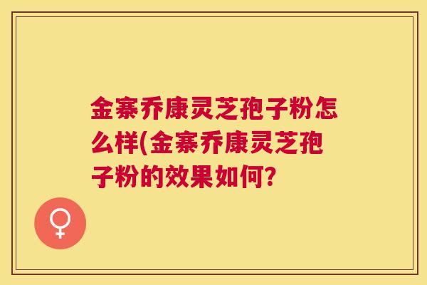 金寨乔康灵芝孢子粉怎么样(金寨乔康灵芝孢子粉的效果如何？