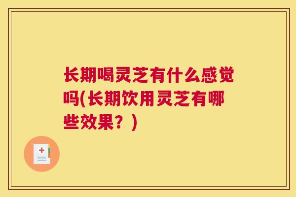 长期喝灵芝有什么感觉吗(长期饮用灵芝有哪些效果？)
