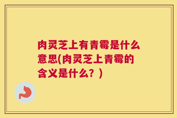 肉灵芝上有青霉是什么意思(肉灵芝上青霉的含义是什么？)