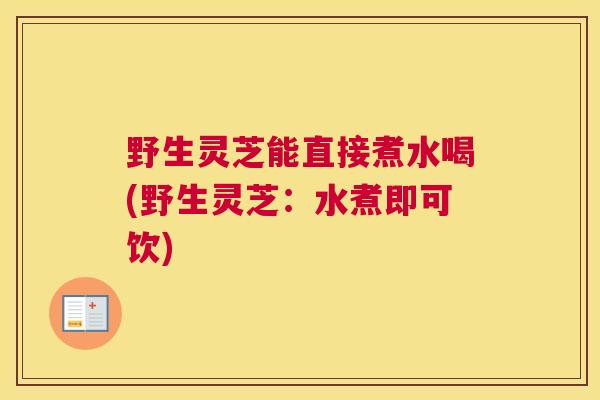 野生灵芝能直接煮水喝(野生灵芝：水煮即可饮)