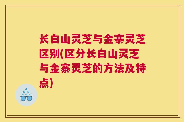 长白山灵芝与金寨灵芝区别(区分长白山灵芝与金寨灵芝的方法及特点)