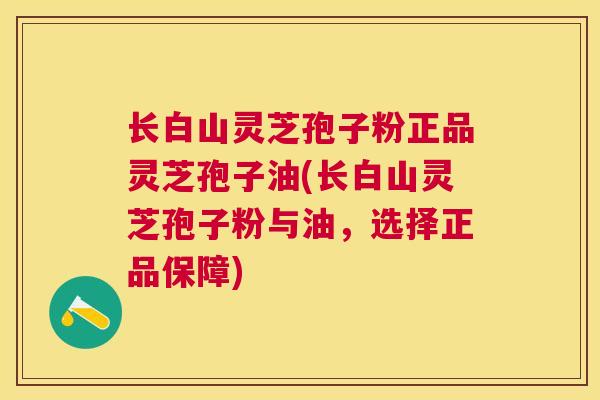 长白山灵芝孢子粉正品灵芝孢子油(长白山灵芝孢子粉与油，选择正品保障)