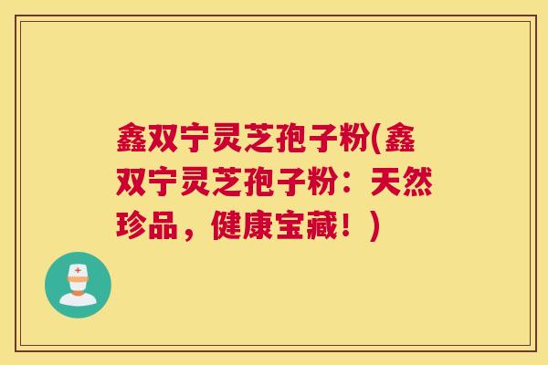 鑫双宁灵芝孢子粉(鑫双宁灵芝孢子粉：天然珍品，健康宝藏！)