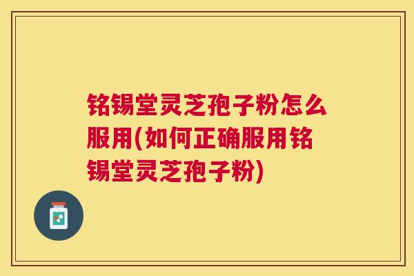 铭锡堂灵芝孢子粉怎么服用(如何正确服用铭锡堂灵芝孢子粉)