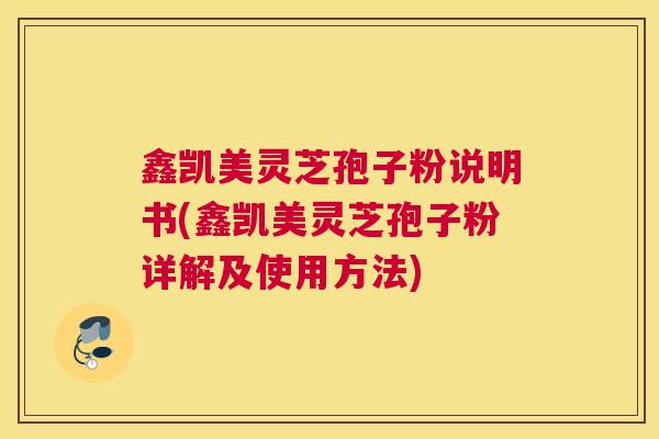 鑫凯美灵芝孢子粉说明书(鑫凯美灵芝孢子粉详解及使用方法)