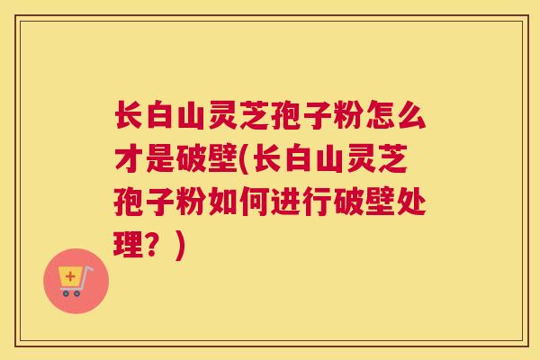 长白山灵芝孢子粉怎么才是破壁(长白山灵芝孢子粉如何进行破壁处理？)