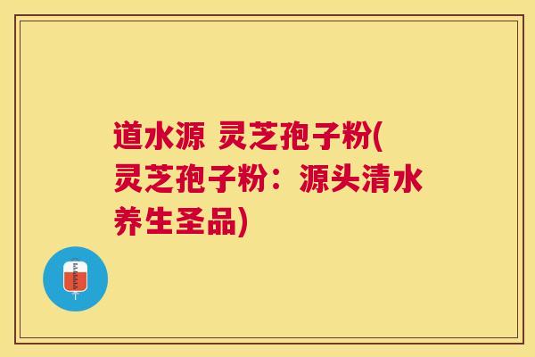 道水源 灵芝孢子粉(灵芝孢子粉：源头清水养生圣品)
