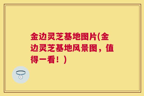 金边灵芝基地图片(金边灵芝基地风景图，值得一看！)
