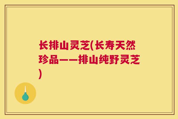 长排山灵芝(长寿天然珍品——排山纯野灵芝)