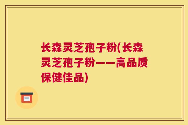 长森灵芝孢子粉(长森灵芝孢子粉——高品质保健佳品) 长森灵芝孢子粉(长森灵芝孢子粉——高品质保健佳品)