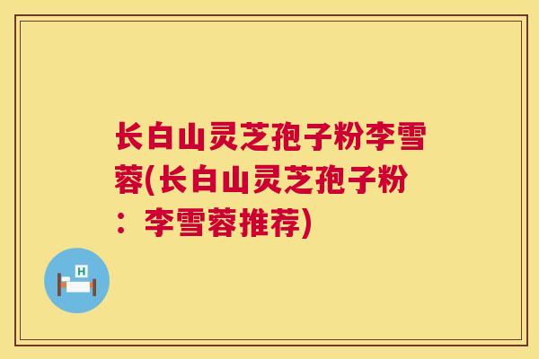 长白山灵芝孢子粉李雪蓉(长白山灵芝孢子粉：李雪蓉推荐)