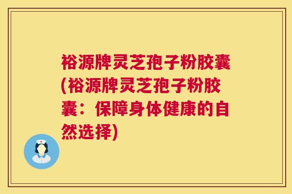 裕源牌灵芝孢子粉胶囊(裕源牌灵芝孢子粉胶囊：保障身体健康的自然选择)