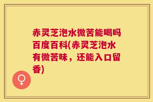 赤灵芝泡水微苦能喝吗百度百科(赤灵芝泡水有微苦味，还能入口留香)