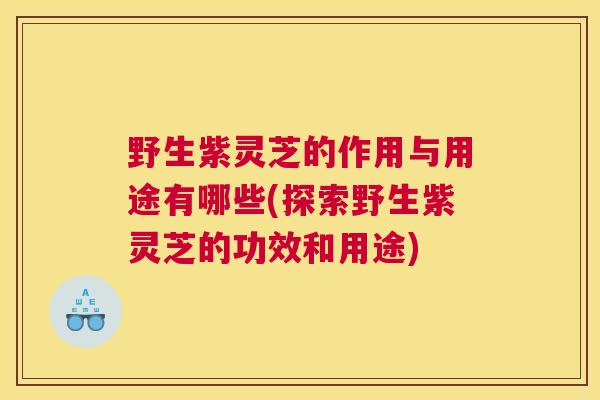 野生紫灵芝的作用与用途有哪些(探索野生紫灵芝的功效和用途)