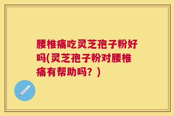 腰椎痛吃灵芝孢子粉好吗(灵芝孢子粉对腰椎痛有帮助吗?) 腰椎痛吃灵芝孢子粉好吗(灵芝孢子粉对腰椎痛有帮助吗?)