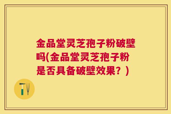 金品堂灵芝孢子粉破壁吗(金品堂灵芝孢子粉是否具备破壁效果？)