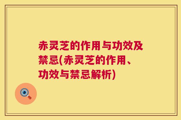 赤灵芝的作用与功效及禁忌(赤灵芝的作用、功效与禁忌解析)