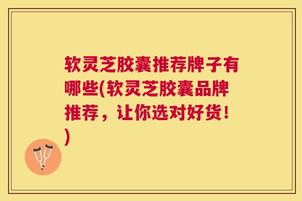 软灵芝胶囊推荐牌子有哪些(软灵芝胶囊品牌推荐，让你选对好货！)